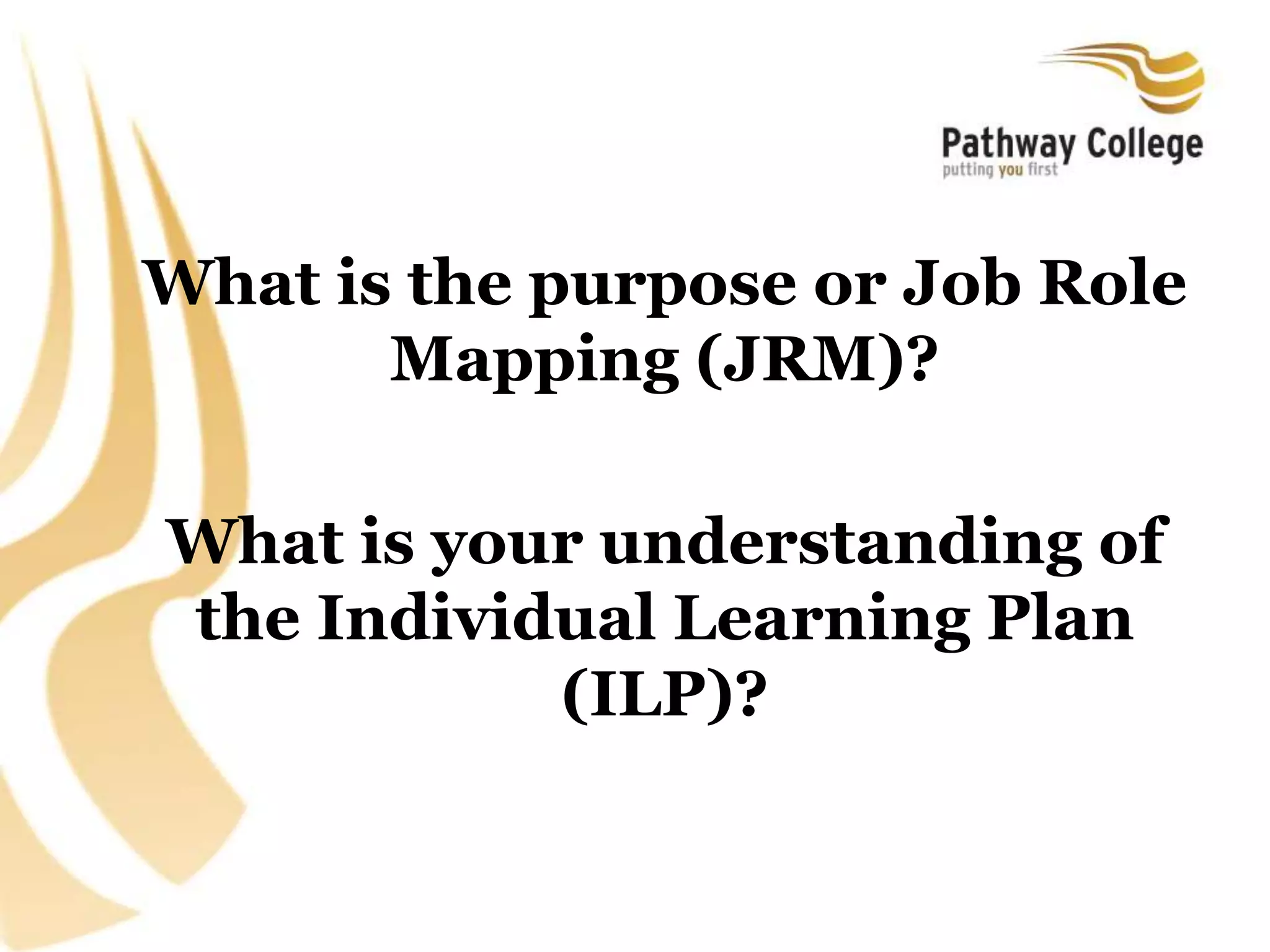 What is the purpose or Job Role
Mapping (JRM)?
What is your understanding of
the Individual Learning Plan
(ILP)?
 