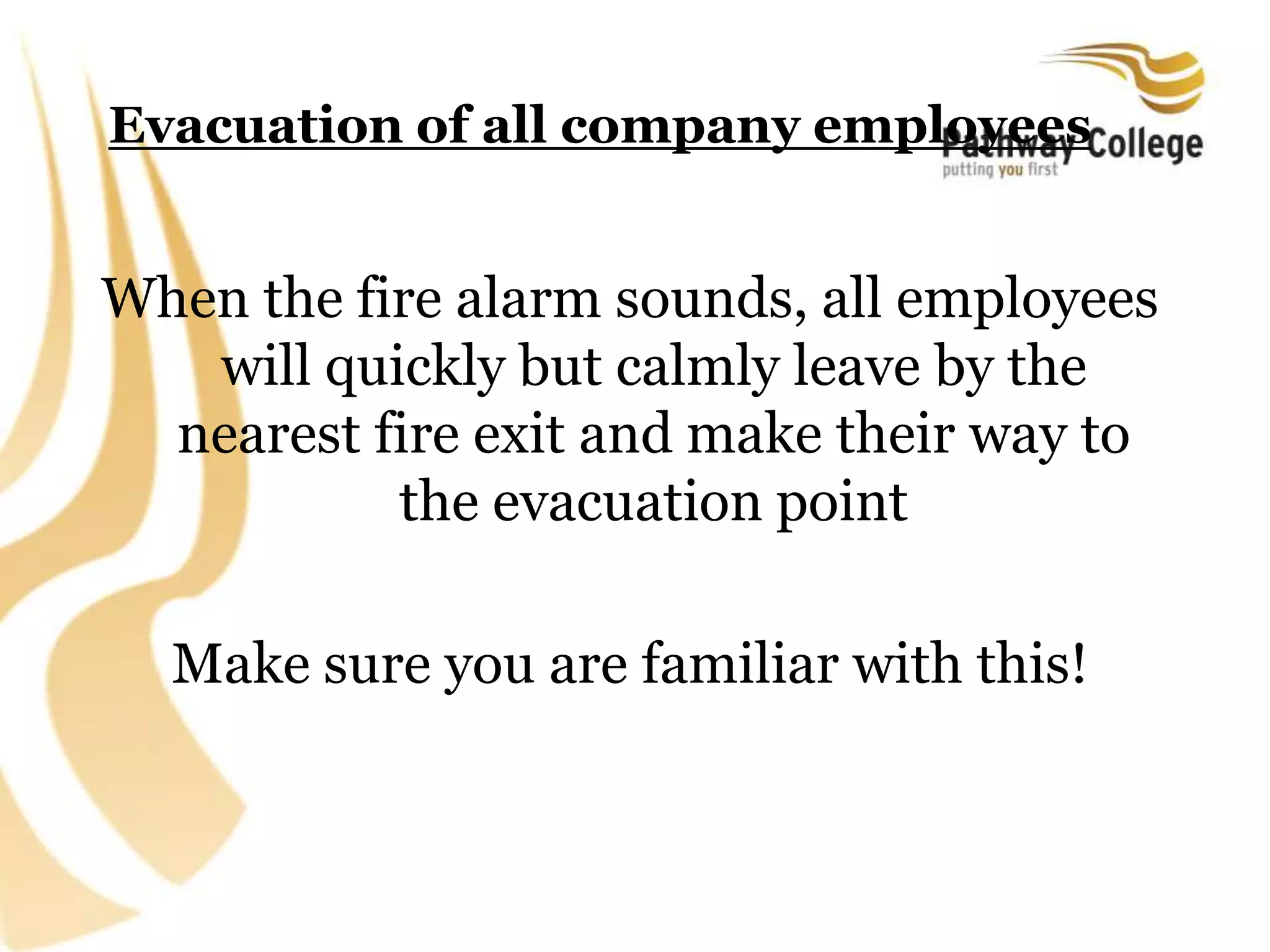 Evacuation of all company employees
When the fire alarm sounds, all employees
will quickly but calmly leave by the
nearest fire exit and make their way to
the evacuation point
Make sure you are familiar with this!
 