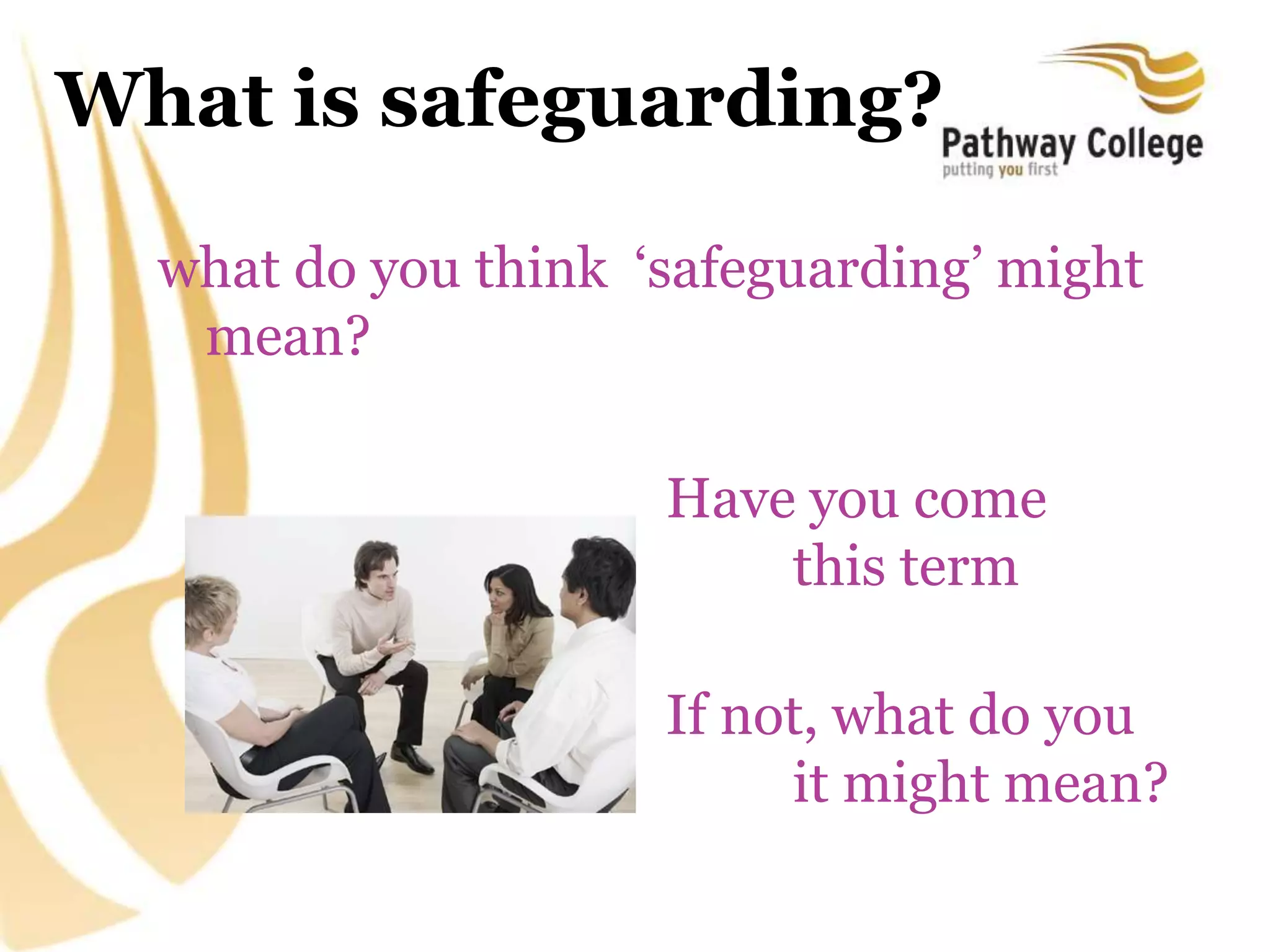 What is safeguarding?
what do you think ‘safeguarding’ might
mean?
Have you come
across this term
before?
If not, what do you
think it might mean?
 