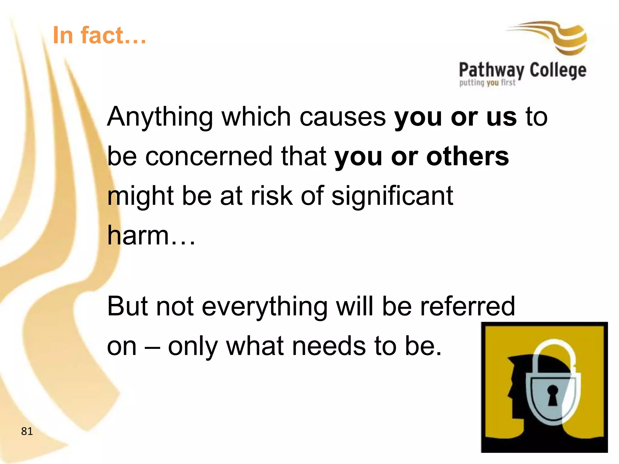 81
Anything which causes you or us to
be concerned that you or others
might be at risk of significant
harm…
But not everything will be referred
on – only what needs to be.
In fact…
 