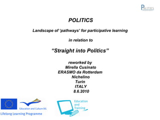 POLITICS Landscape of ‘pathways’ for participative learning  in relation to “ Straight into Politics”  reworked by  Mirella Cusinato ERASMO da Rotterdam  Nichelino  Turin  ITALY 8.6.2010 