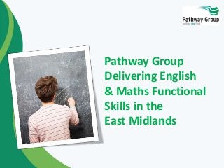 Pathway Group
Delivering English
& Maths Functional
Skills in the
East Midlands
 