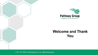 Welcome and Thank
You
0121 707 0550 | pathwaygroup.co.uk | @pathwaygroup 1
 