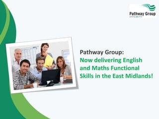 Pathway Group:
Now delivering English
and Maths Functional
Skills in the East Midlands!
 