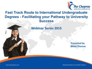 www.thechopras.com Global Education For Global Careers
Fast Track Route to International Undergraduate
Degrees - Facilitating your Pathway to University
Success
Presented by
Rhian Thomas
Webinar Series 2015
 