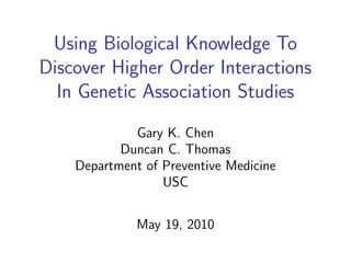 Using Biological Knowledge To
Discover Higher Order Interactions
  In Genetic Association Studies
             Gary K. Chen
           Duncan C. Thomas
    Department of Preventive Medicine
                  USC


              May 19, 2010
 