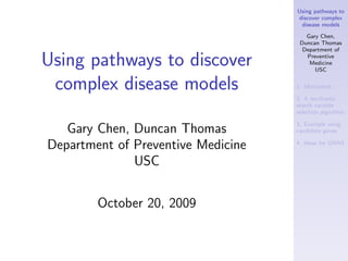 Using pathways to
                                    discover complex
                                     disease models

                                       Gary Chen,
                                     Duncan Thomas
                                      Department of

Using pathways to discover             Preventive
                                        Medicine
                                          USC


 complex disease models             1. Motivation

                                    2. A stochastic
                                    search variable
                                    selection algorithm

                                    3. Example using
   Gary Chen, Duncan Thomas         candidate genes

Department of Preventive Medicine   4. Ideas for GWAS


              USC


        October 20, 2009
 
