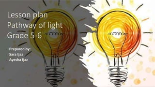 • Prepared by:
• Sara Ijaz
• Ayesha Ijaz
Lesson plan
Pathway of light
Grade 5-6
 