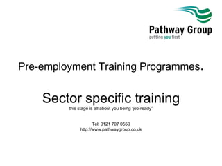Pre-employment Training Programmes . Sector specific training this stage is all about you being 'job-ready” Tel: 0121 707 0550 http://www.pathwaygroup.co.uk 