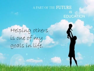 EDUCATION IS   Helping others is one of my goals in life.  
