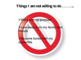 Work with no purpose Live away from my family and friends Become bored with my career/life Things I am not willing to do……….. 