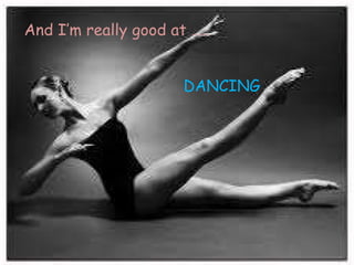 And I’m really good at …..  DANCING   