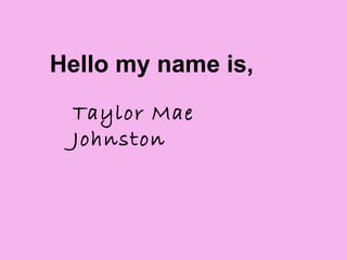 Taylor Mae Johnston Hello my name is, 