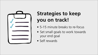 Strategies to keep
you on track!
•	5-15 minute breaks to re-focus
•	Set small goals to work towards
your end goal
•	Self rewards
 