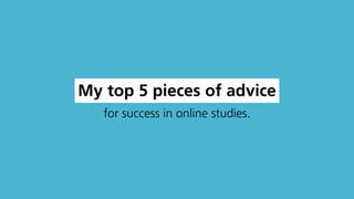 My top 5 pieces of advice
for success in online studies.
 
