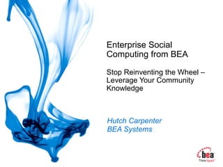 Enterprise Social Computing from BEA Stop Reinventing the Wheel – Leverage Your Community Knowledge Hutch Carpenter BEA Systems 