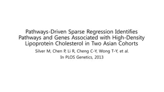 Pathways-Driven Sparse Regression Identifies
Pathways and Genes Associated with High-Density
Lipoprotein Cholesterol in Two Asian Cohorts
Silver M, Chen P, Li R, Cheng C-Y, Wong T-Y, et al.
In PLOS Genetics, 2013
 