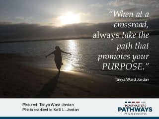 “When at a
crossroad,
always take the
path that
promotes your
PURPOSE.”
Tanya Ward Jordan
Pictured: Tanya Ward Jordan
Photo credited to Kelli L. Jordan
 