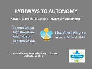 Community Living Ontario 66th AGM & Conference
September 19. 2019
PATHWAYS TO AUTONOMY
A practical guide to the Six Principles for Providing "Just Enough Support"
Keenan Wellar
Julie Kingstone
Anna Nelson
Rebecca Coxon
LiveWorkPlay.ca
Where possibilities take flight!
 