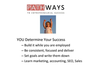 YOU Determine Your Success
– Build it while you are employed
– Be consistent, focused and deliver
– Set goals and write them down
– Learn marketing, accounting, SEO, Sales