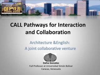 CALL Pathways for Interaction
      and Collaboration



                     Dafne González
       Full Professor at Universidad Simón Bolìvar
                   Caracas, Venezuela
 