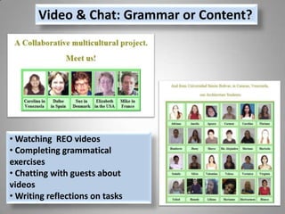 Video & Chat: Grammar or Content?




• Watching REO videos
• Completing grammatical
exercises
• Chatting with guests abou...