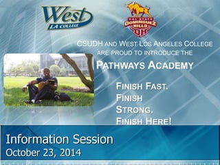 Information Session
October 23, 2014
CSUDH AND WEST LOS ANGELES COLLEGE
ARE PROUD TO INTRODUCE THE
PATHWAYS ACADEMY
FINISH FAST.
FINISH
STRONG.
FINISH HERE!
 