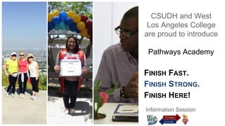 CSUDH and West
Los Angeles College
are proud to introduce
Pathways Academy
FINISH FAST.
FINISH STRONG.
FINISH HERE!
Information Session
 