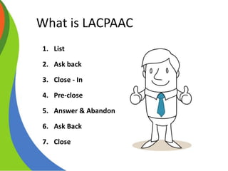 What is LACPAAC
1. List
2. Ask back
3. Close - In
4. Pre-close
5. Answer & Abandon
6. Ask Back
7. Close
 