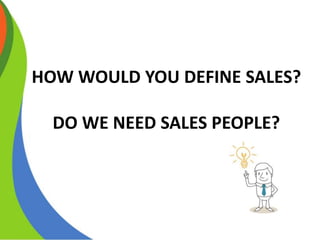 HOW WOULD YOU DEFINE SALES?
DO WE NEED SALES PEOPLE?
 