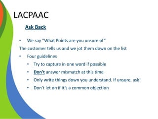 LACPAAC
Ask Back
• We say “What Points are you unsure of”
The customer tells us and we jot them down on the list
• Four guidelines
• Try to capture in one word if possible
• Don’t answer mismatch at this time
• Only write things down you understand. If unsure, ask!
• Don’t let on if it’s a common objection
 