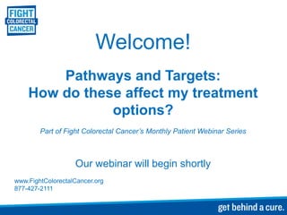 Welcome!
Pathways and Targets:
How do these affect my treatment
options?
Part of Fight Colorectal Cancer’s Monthly Patient Webinar Series
Our webinar will begin shortly
www.FightColorectalCancer.org
877-427-2111
 