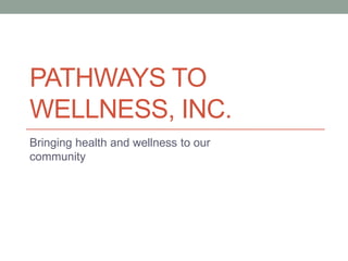 PATHWAYS TO
WELLNESS, INC.
Bringing health and wellness to our
community
 