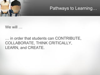 Pathways to Learning…



We will …

… in order that students can CONTRIBUTE,
COLLABORATE, THINK CRITICALLY,
LEARN, and CREATE.
 