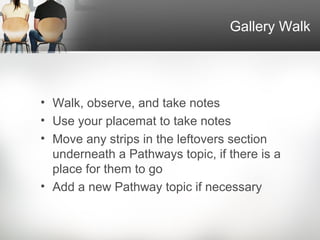 Gallery Walk




• Walk, observe, and take notes
• Use your placemat to take notes
• Move any strips in the leftovers section
  underneath a Pathways topic, if there is a
  place for them to go
• Add a new Pathway topic if necessary
 