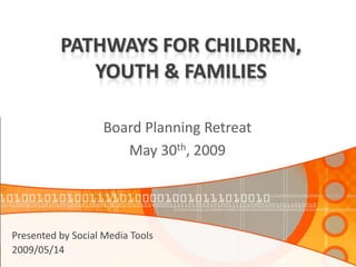 PATHWAYS FOR CHILDREN,
             YOUTH & FAMILIES

                    Board Planning Retreat
                       May 30th, 2009




Presented by Social Media Tools
2009/05/14
 