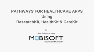 PATHWAYS FOR HEALTHCARE APPS
Using
ResearchKit, HealthKit & CareKit
By
Shail Sinhasane. CEO.
 
