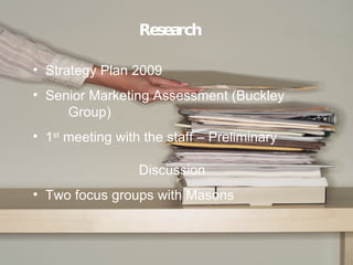 Research Strategy Plan 2009 Senior Marketing Assessment (Buckley  Group) 1 st  meeting with the staff C Preliminary  Discussion Two focus groups with Masons  