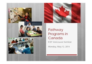 Pathway
Programs in
Canada
ICEF Vancouver Seminar
Monday, May 12, 2014
 