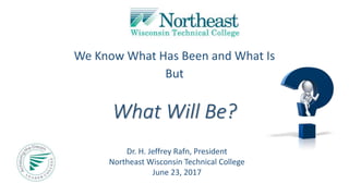 What Will Be?
We Know What Has Been and What Is
But
Dr. H. Jeffrey Rafn, President
Northeast Wisconsin Technical College
June 23, 2017
 