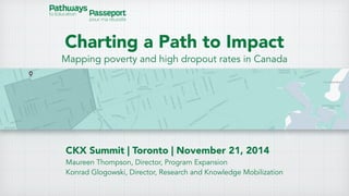 Charting a Path to Impact 
Mapping poverty and high dropout rates in Canada 
CKX Summit | Toronto | November 21, 2014 
Maureen Thompson, Director, Program Expansion 
Konrad Glogowski, Director, Research and Knowledge Mobilization 
 