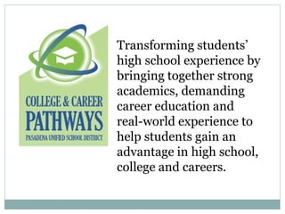 Transforming students’
high school experience by
bringing together strong
academics, demanding
career education and
real-world experience to
help students gain an
advantage in high school,
college and careers.
 