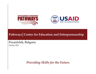 Pathways│Center for Education and Entrepreneurship

Pazardzhik, Bulgaria
October 2010




               Skills of the Future Delivered.
                Providing Skills for the Future.
 