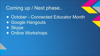 Coming up / Next phase.. 
● October - Connected Educator Month 
● Google Hangouts 
● Skype 
● Online Workshops 
 