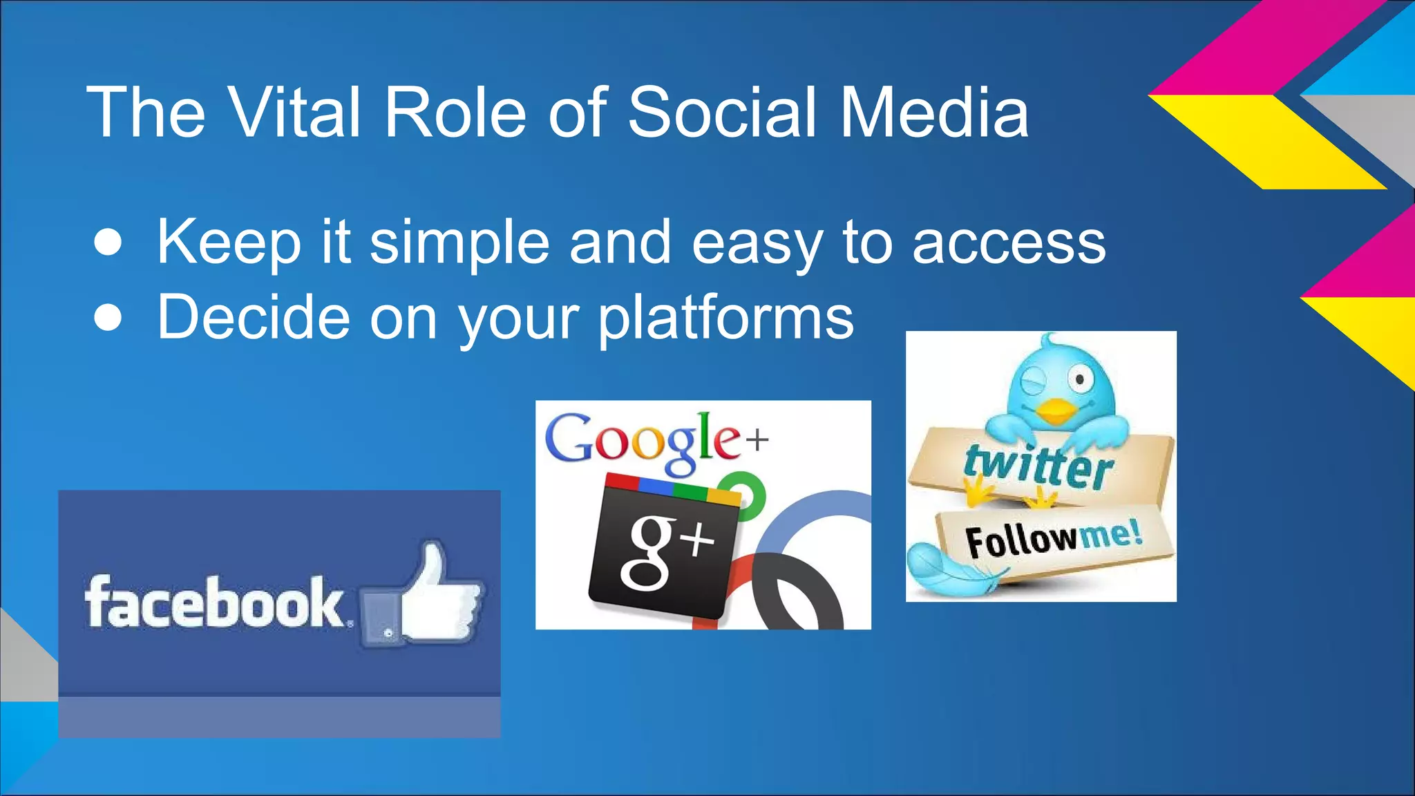 The Vital Role of Social Media
● Keep it simple and easy to access
● Decide on your platforms
 