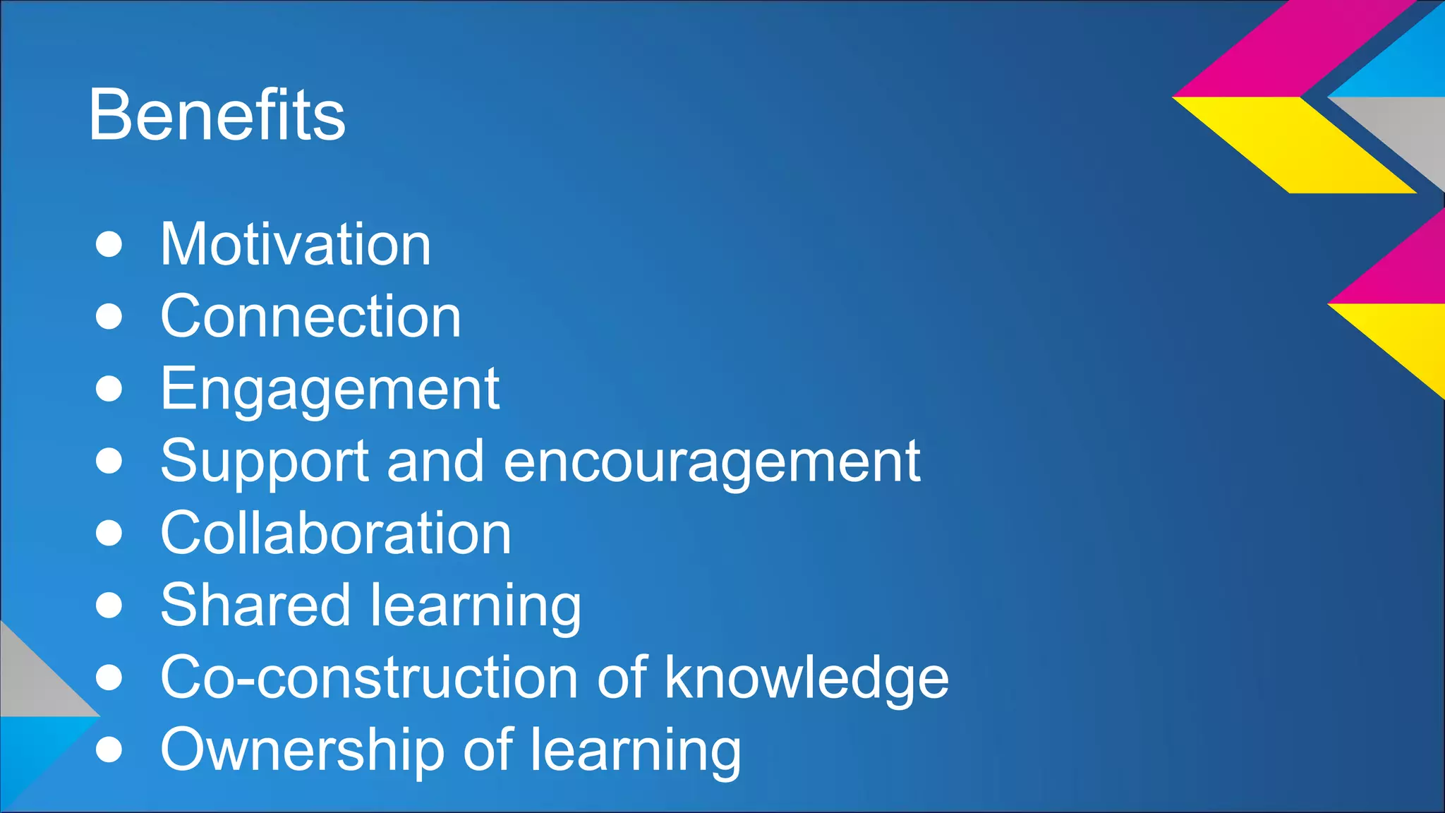 Benefits
● Motivation
● Connection
● Engagement
● Support and encouragement
● Collaboration
● Shared learning
● Co-construction of knowledge
● Ownership of learning
 