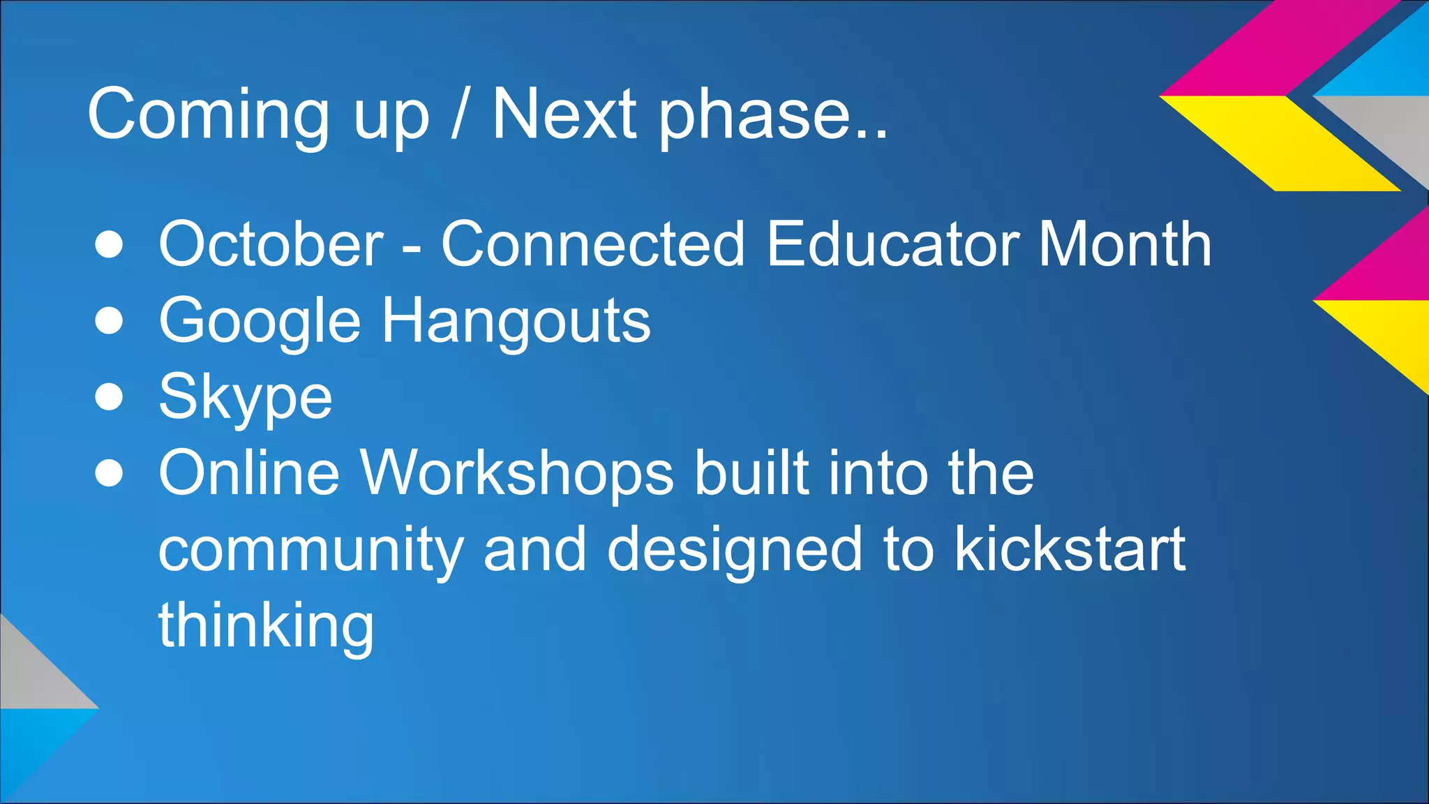 Coming up / Next phase..
● October - Connected Educator Month
● Google Hangouts
● Skype
● Online Workshops built into the
community and designed to kickstart
thinking
 