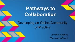 Pathways to
Collaboration
Developing an Online Community
of Practice
Justine Hughes
The Innovative E
 