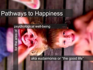 Pathways to Happinessfortheareaof
aka eudaimonia or “the good life”
psychological well-being
 