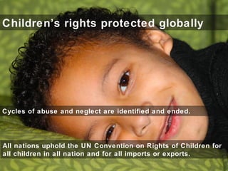 Children’s rights protected globally
All nations uphold the UN Convention on Rights of Children for
all children in all nation and for all imports or exports.
Cycles of abuse and neglect are identified and ended.
 